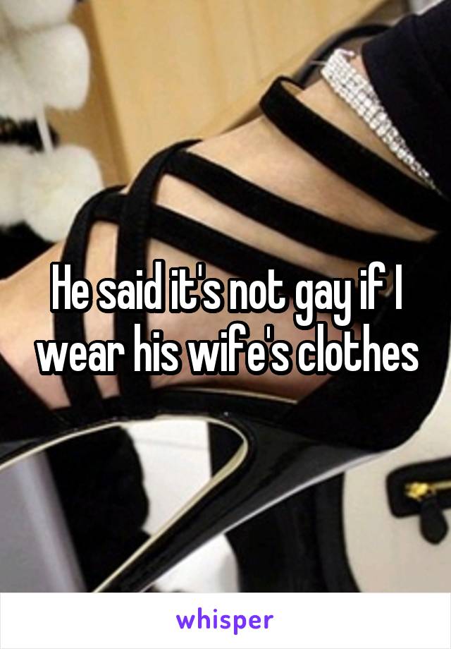 He said it's not gay if I wear his wife's clothes