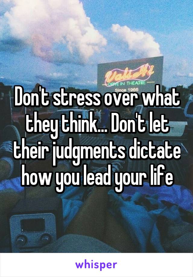 Don't stress over what they think... Don't let their judgments dictate how you lead your life