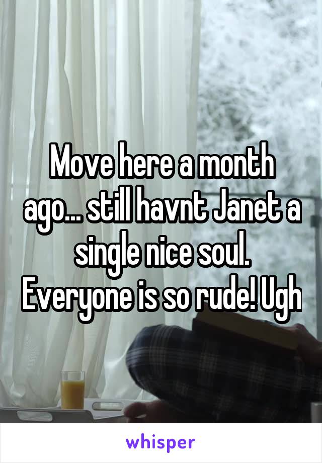 Move here a month ago... still havnt Janet a single nice soul. Everyone is so rude! Ugh