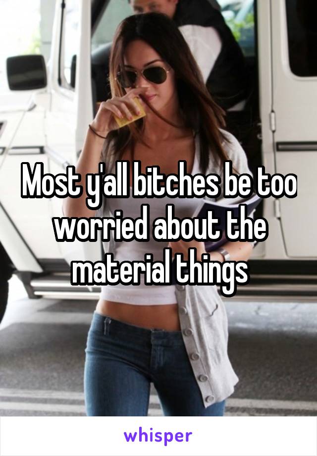 Most y'all bitches be too worried about the material things