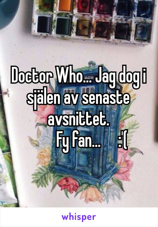 Doctor Who... Jag dog i själen av senaste avsnittet.
Fy fan...	:'(