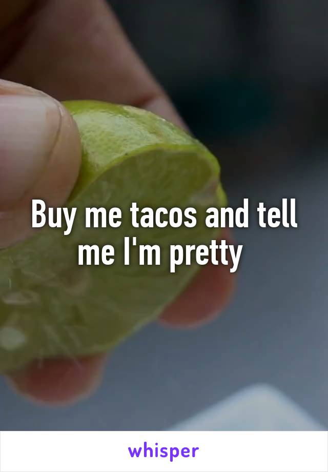 Buy me tacos and tell me I'm pretty 