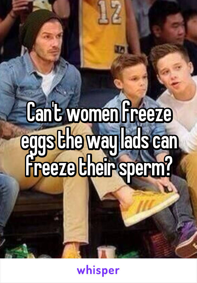 Can't women freeze eggs the way lads can freeze their sperm?