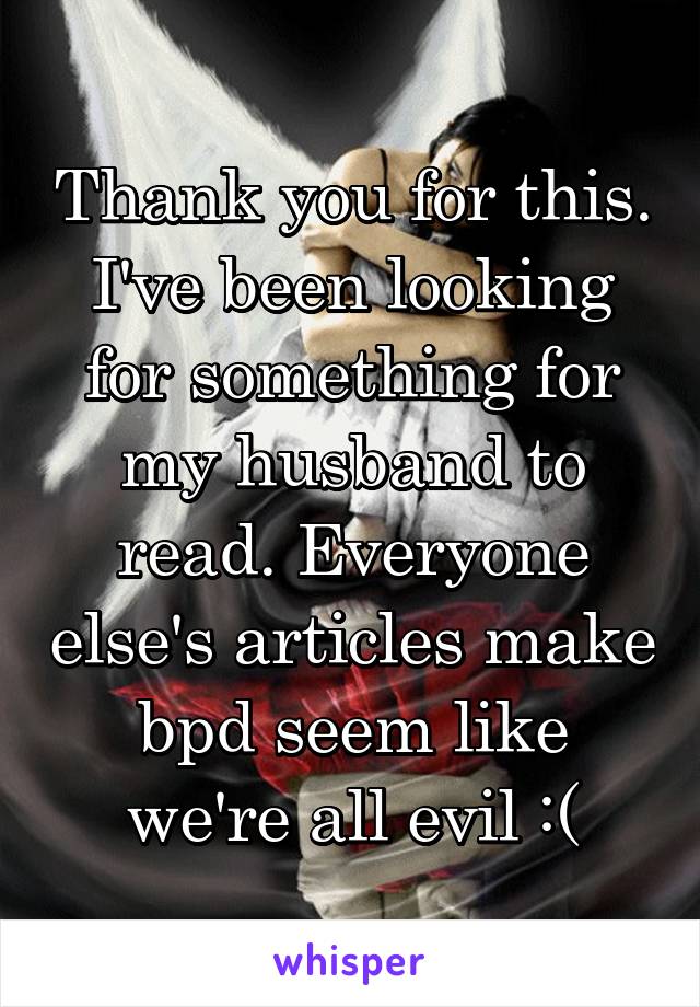 Thank you for this. I've been looking for something for my husband to read. Everyone else's articles make bpd seem like we're all evil :(