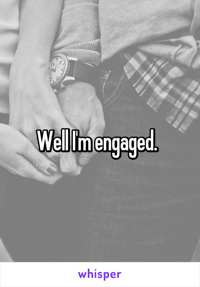 Well I'm engaged.  