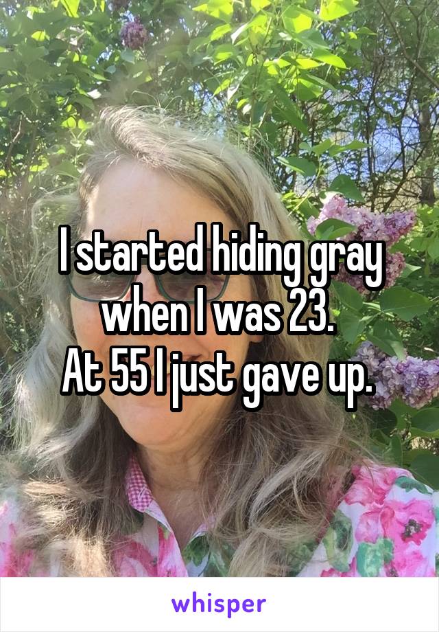 I started hiding gray when I was 23. 
At 55 I just gave up. 