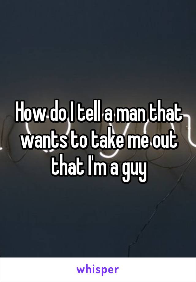 How do I tell a man that wants to take me out that I'm a guy