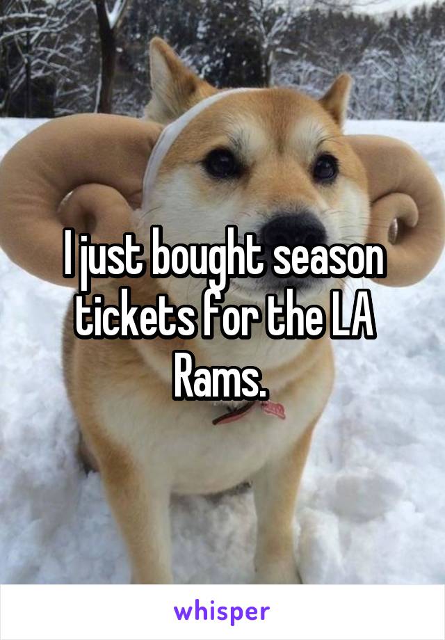 I just bought season tickets for the LA Rams. 