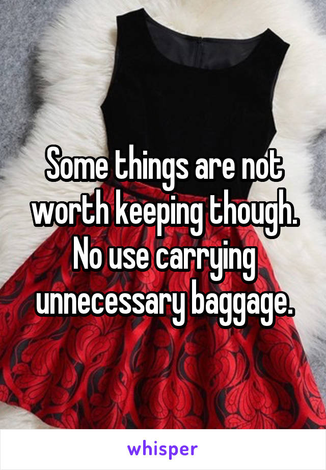 Some things are not worth keeping though. No use carrying unnecessary baggage.