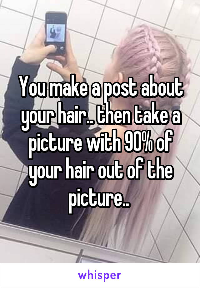 You make a post about your hair.. then take a picture with 90% of your hair out of the picture.. 