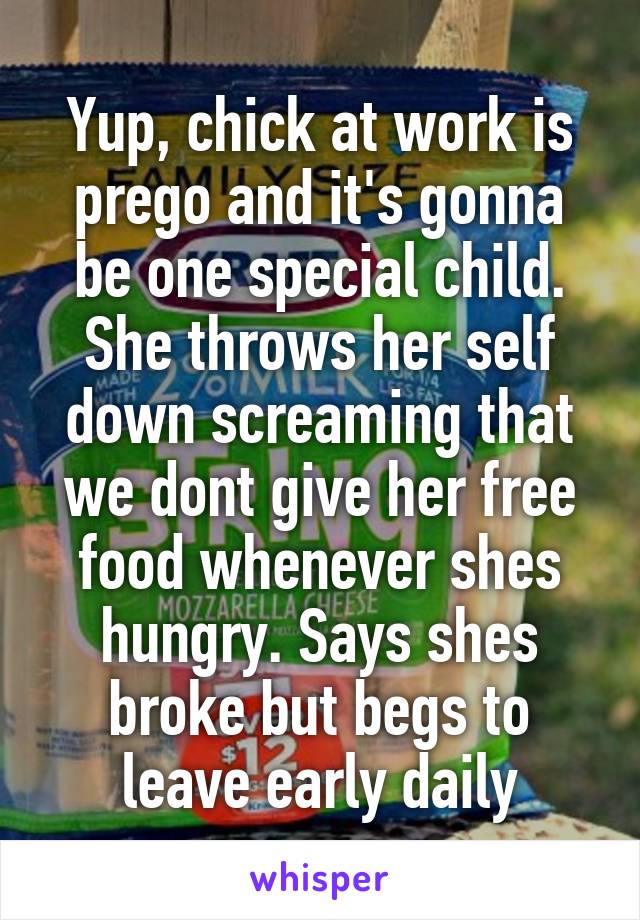 Yup, chick at work is prego and it's gonna be one special child. She throws her self down screaming that we dont give her free food whenever shes hungry. Says shes broke but begs to leave early daily