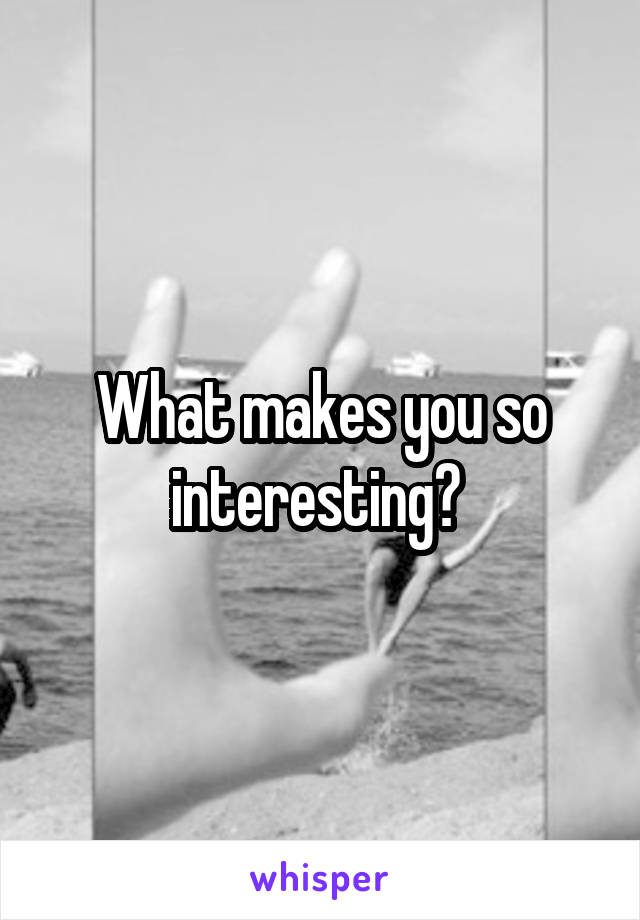 What makes you so interesting? 