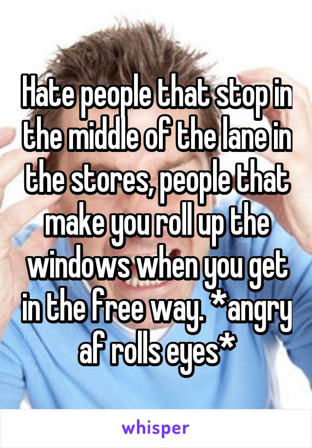 Hate people that stop in the middle of the lane in the stores, people that make you roll up the windows when you get in the free way. *angry af rolls eyes*