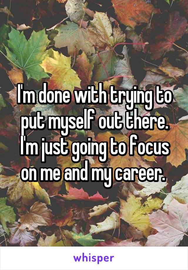 I'm done with trying to put myself out there. I'm just going to focus on me and my career. 