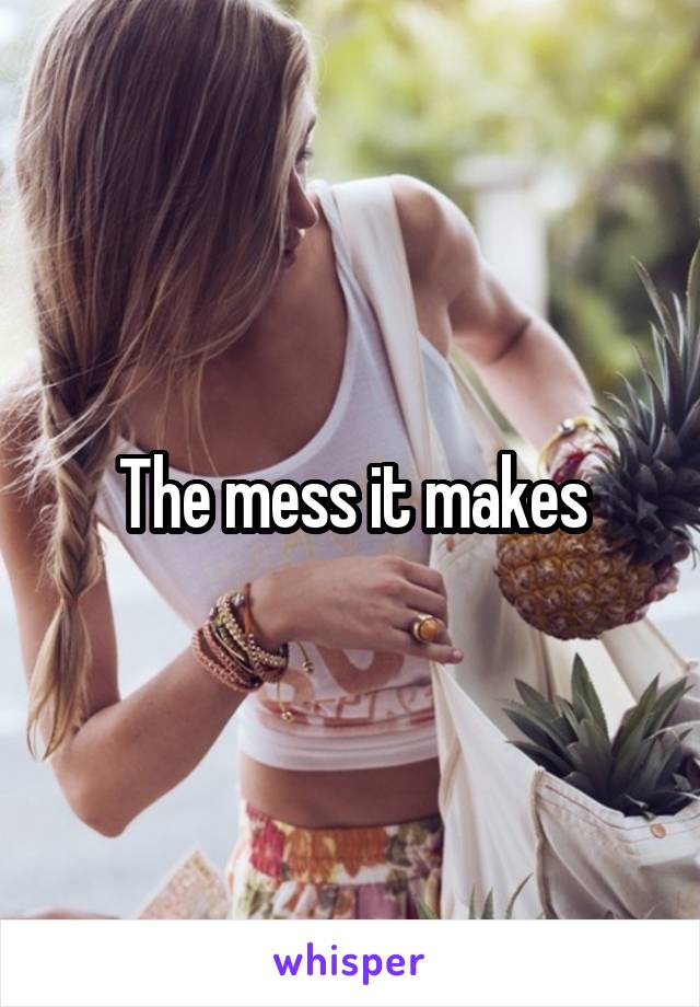 The mess it makes