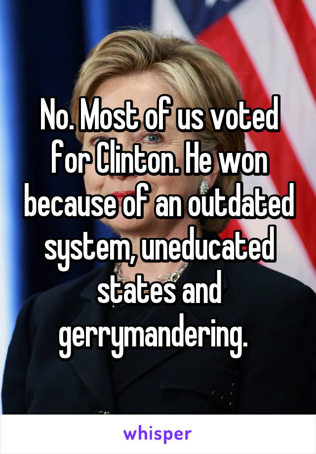 No. Most of us voted for Clinton. He won because of an outdated system, uneducated states and gerrymandering.  