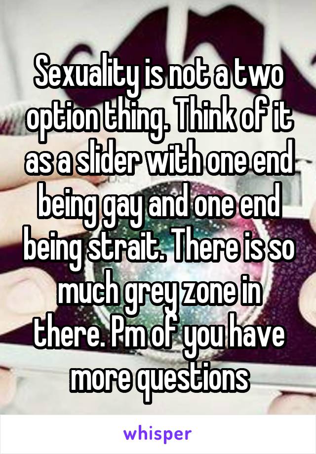 Sexuality is not a two option thing. Think of it as a slider with one end being gay and one end being strait. There is so much grey zone in there. Pm of you have more questions