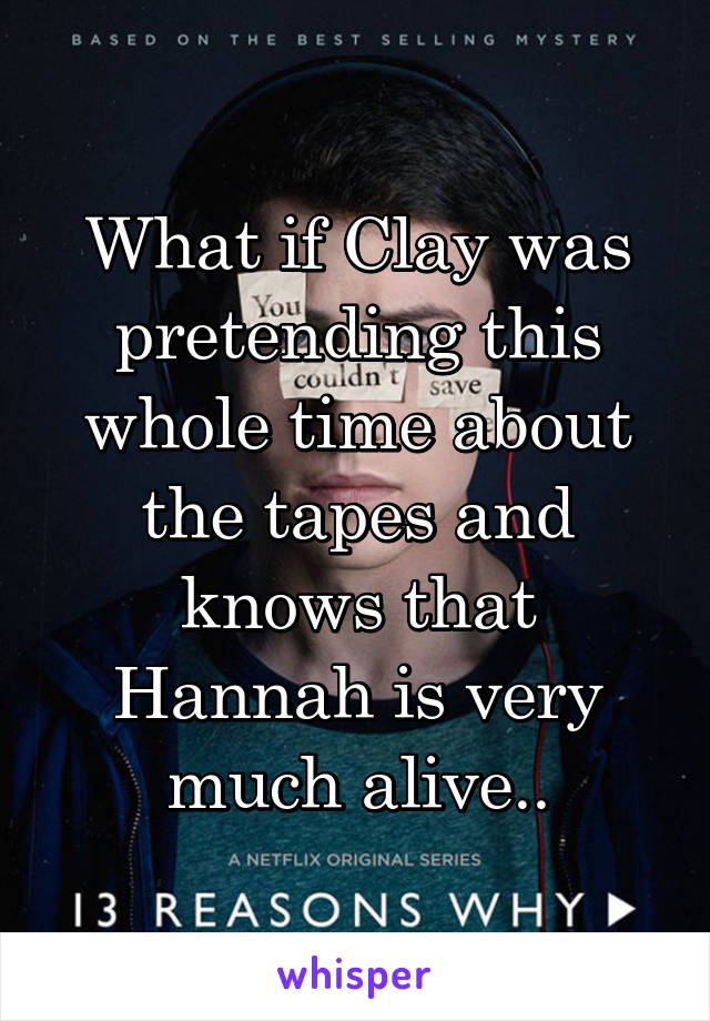 What if Clay was pretending this whole time about the tapes and knows that Hannah is very much alive..