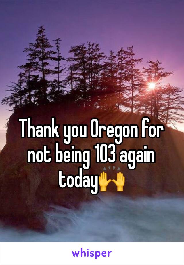 Thank you Oregon for not being 103 again today🙌