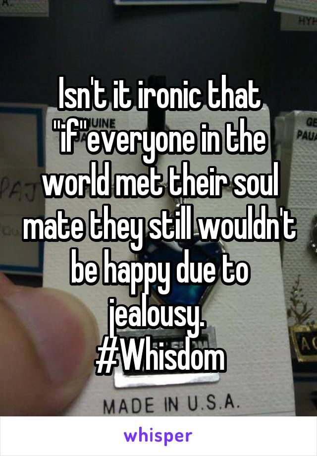 Isn't it ironic that "if"everyone in the world met their soul mate they still wouldn't be happy due to jealousy. 
#Whisdom