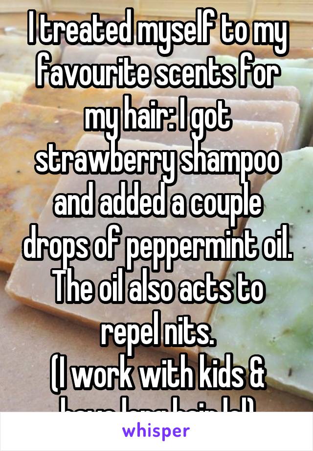 I treated myself to my favourite scents for my hair: I got strawberry shampoo and added a couple drops of peppermint oil. The oil also acts to repel nits.
(I work with kids & have long hair lol)