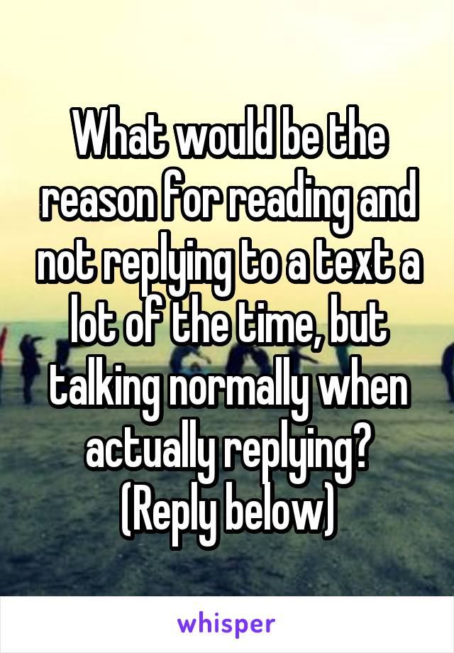 What would be the reason for reading and not replying to a text a lot of the time, but talking normally when actually replying?
(Reply below)