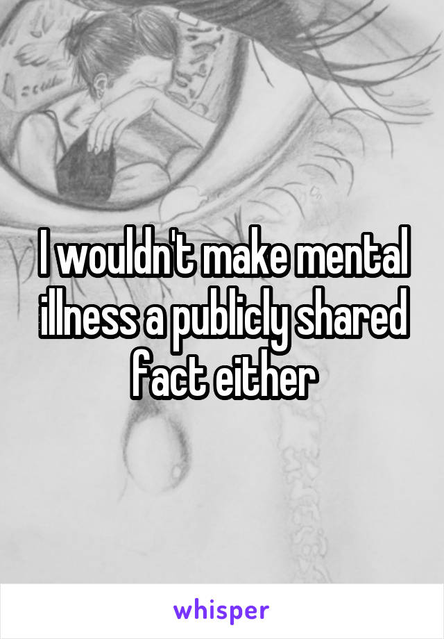 I wouldn't make mental illness a publicly shared fact either