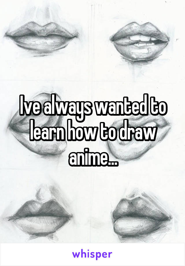 Ive always wanted to learn how to draw anime...