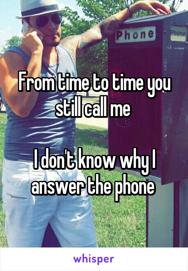 From time to time you still call me 

I don't know why I answer the phone 