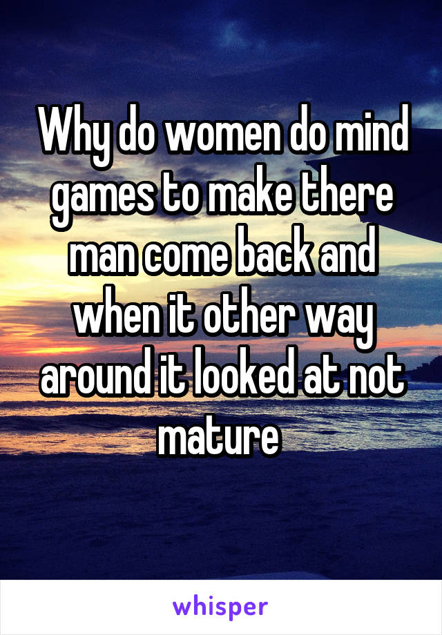 Why do women do mind games to make there man come back and when it other way around it looked at not mature 
