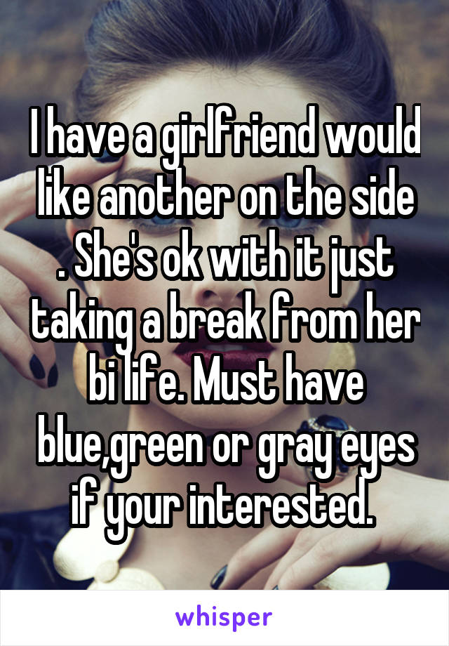 I have a girlfriend would like another on the side . She's ok with it just taking a break from her bi life. Must have blue,green or gray eyes if your interested. 