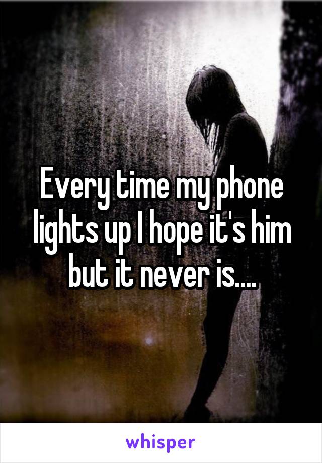 Every time my phone lights up I hope it's him but it never is....