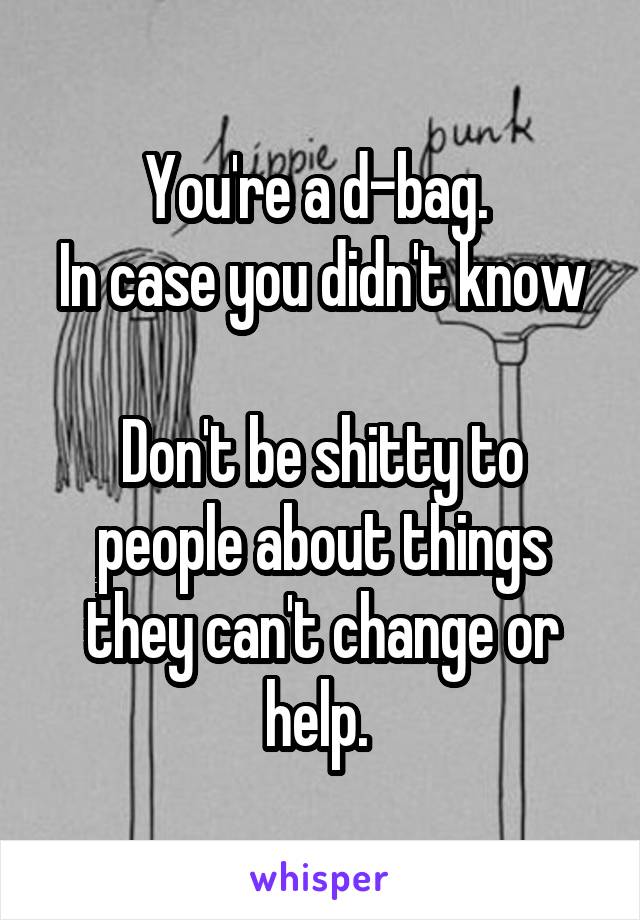 You're a d-bag. 
In case you didn't know 
Don't be shitty to people about things they can't change or help. 