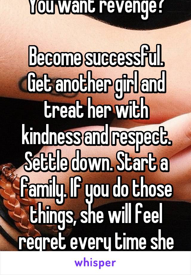 You want revenge?

Become successful. Get another girl and treat her with kindness and respect. Settle down. Start a family. If you do those things, she will feel regret every time she thinks of you.