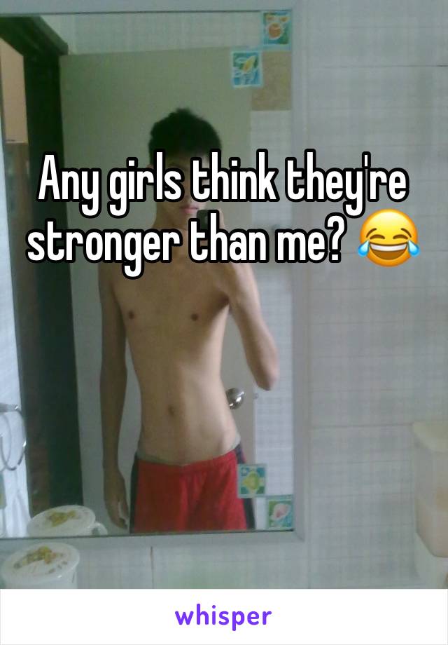 Any girls think they're stronger than me? 😂