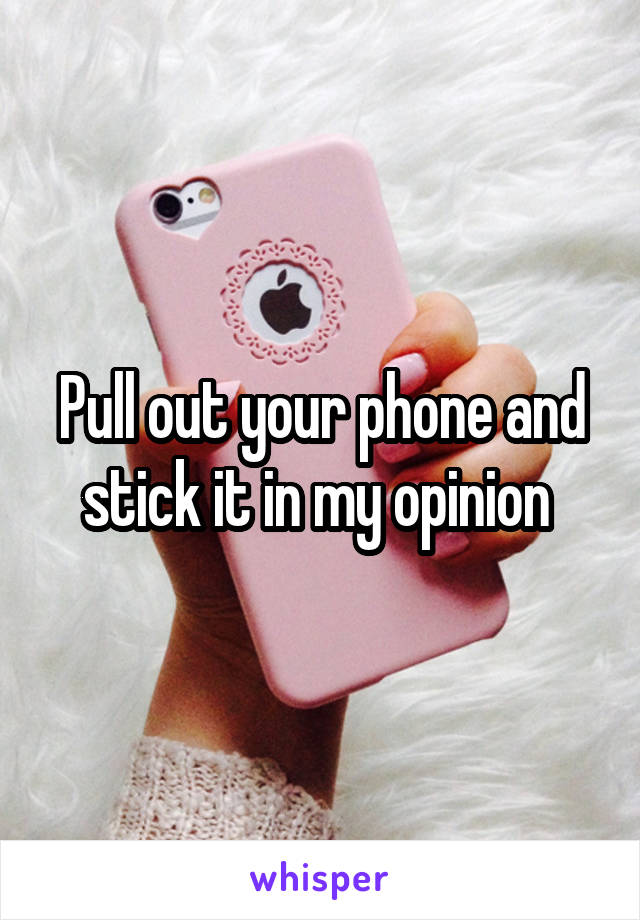 Pull out your phone and stick it in my opinion 