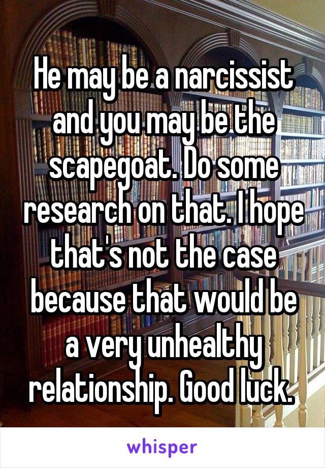 He may be a narcissist and you may be the scapegoat. Do some research on that. I hope that's not the case because that would be a very unhealthy relationship. Good luck. 