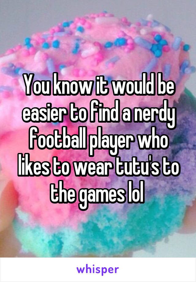 You know it would be easier to find a nerdy football player who likes to wear tutu's to the games lol 