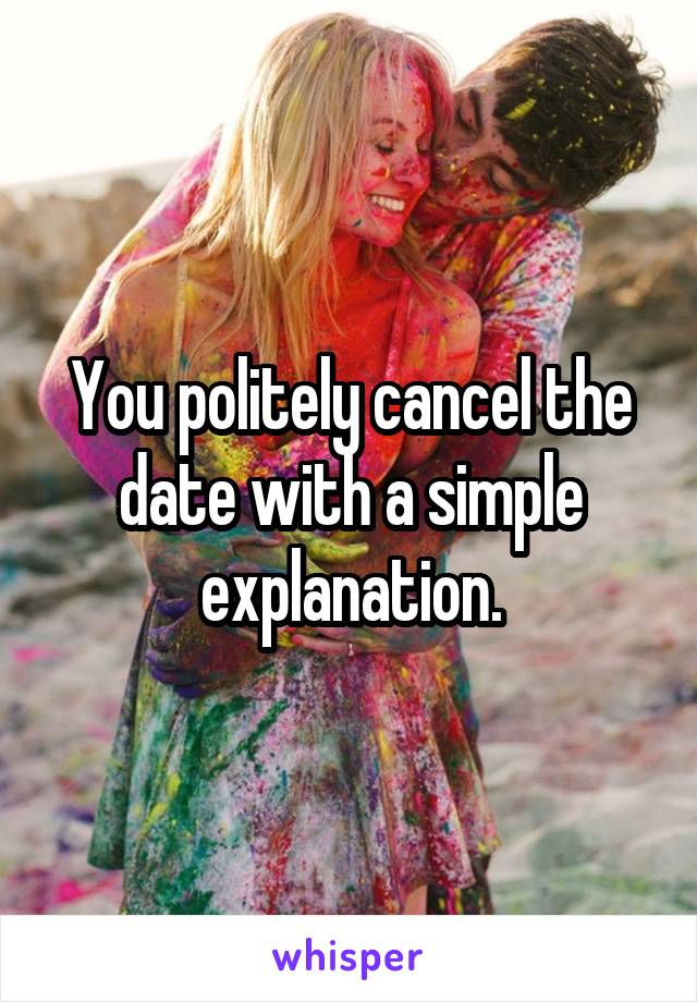 You politely cancel the date with a simple explanation.