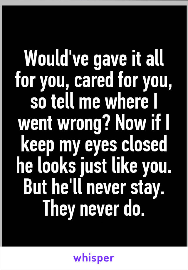 Would've gave it all for you, cared for you, so tell me where I went wrong? Now if I keep my eyes closed he looks just like you. But he'll never stay. They never do.