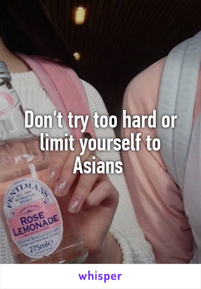 Don't try too hard or limit yourself to Asians 