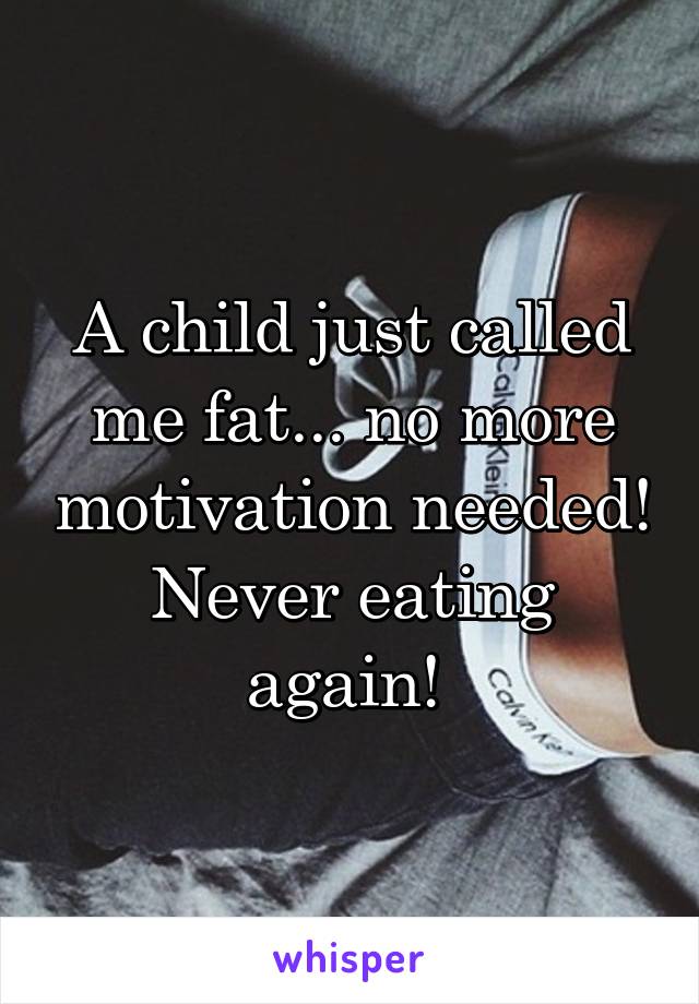 A child just called me fat... no more motivation needed! Never eating again! 