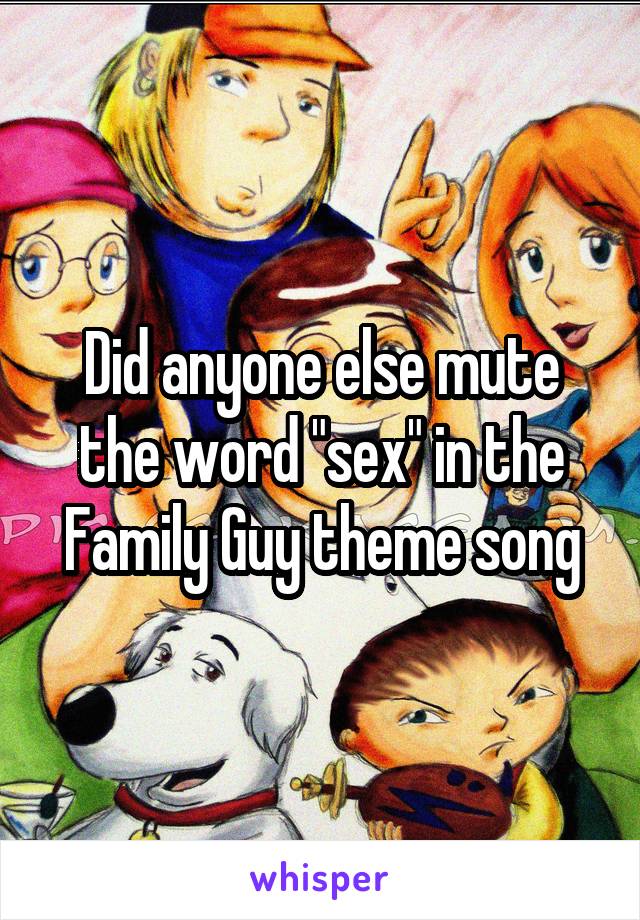 Did anyone else mute the word "sex" in the Family Guy theme song