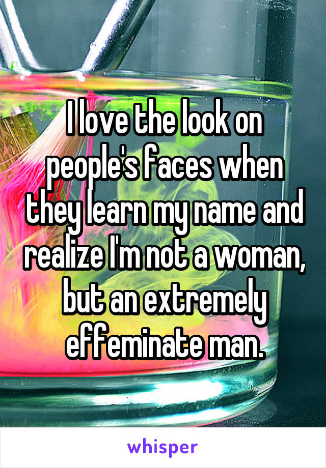 I love the look on people's faces when they learn my name and realize I'm not a woman, but an extremely effeminate man.