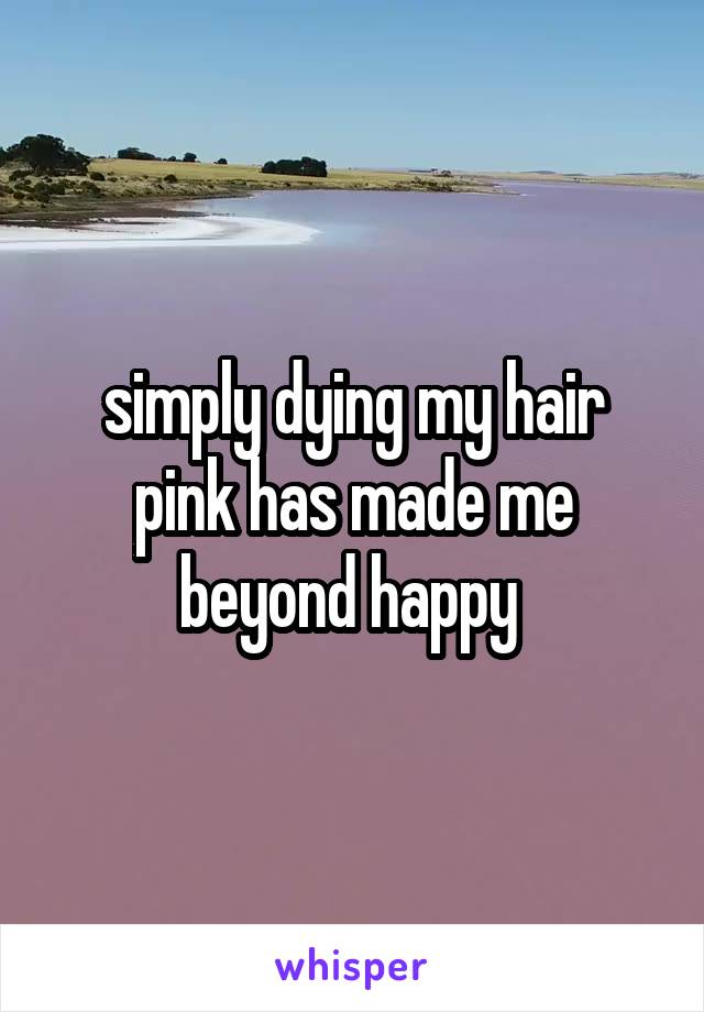 simply dying my hair pink has made me beyond happy 