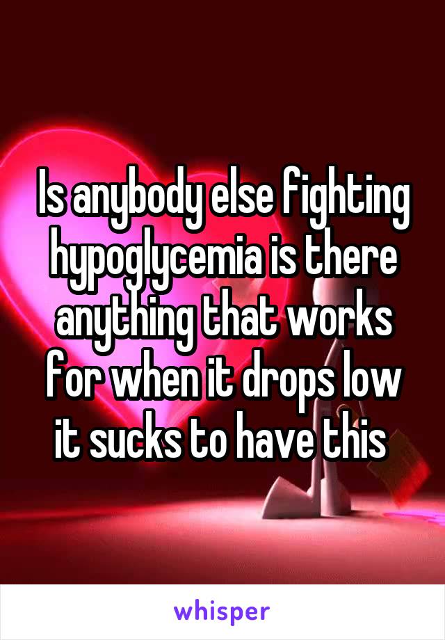 Is anybody else fighting hypoglycemia is there anything that works for when it drops low it sucks to have this 