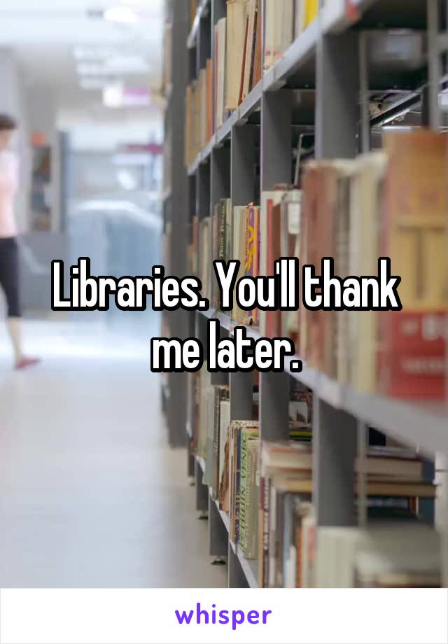 Libraries. You'll thank me later.