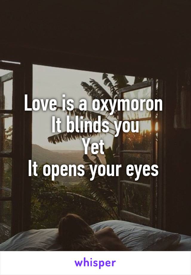 Love is a oxymoron 
It blinds you
Yet 
It opens your eyes 