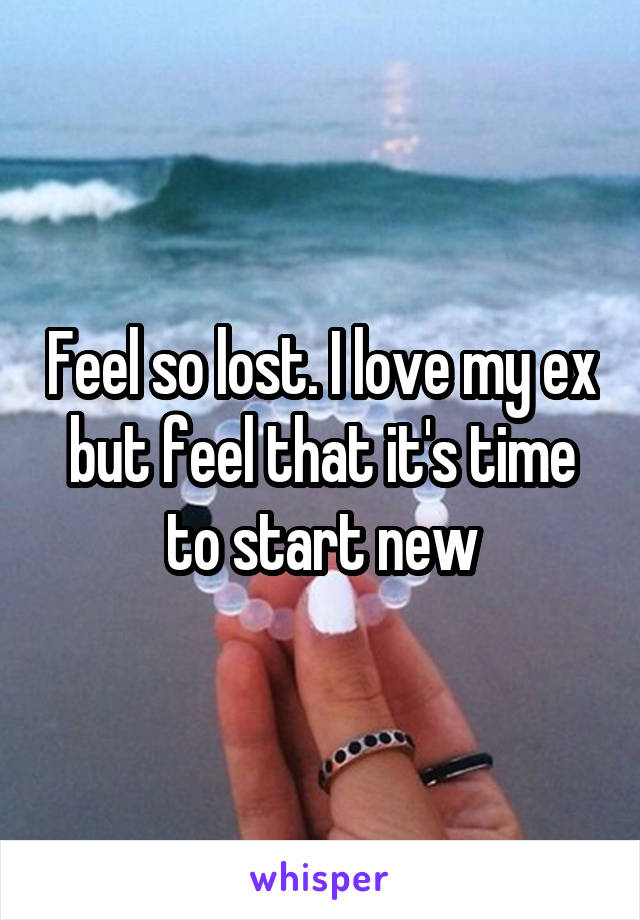 Feel so lost. I love my ex but feel that it's time to start new