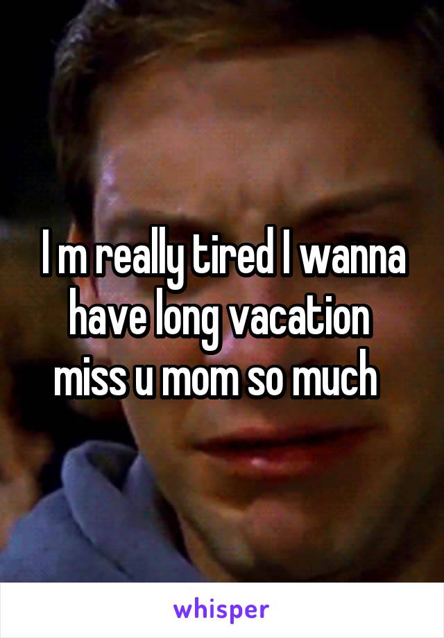 I m really tired I wanna have long vacation  miss u mom so much  